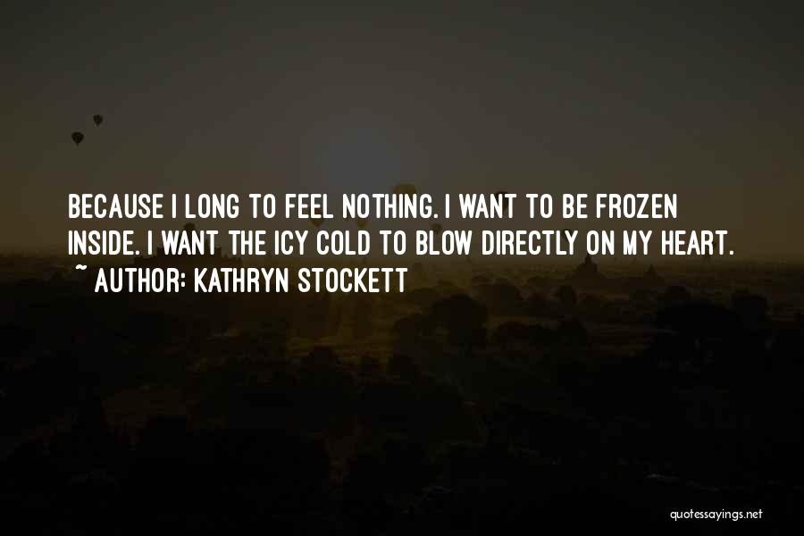 Kathryn Stockett Quotes: Because I Long To Feel Nothing. I Want To Be Frozen Inside. I Want The Icy Cold To Blow Directly
