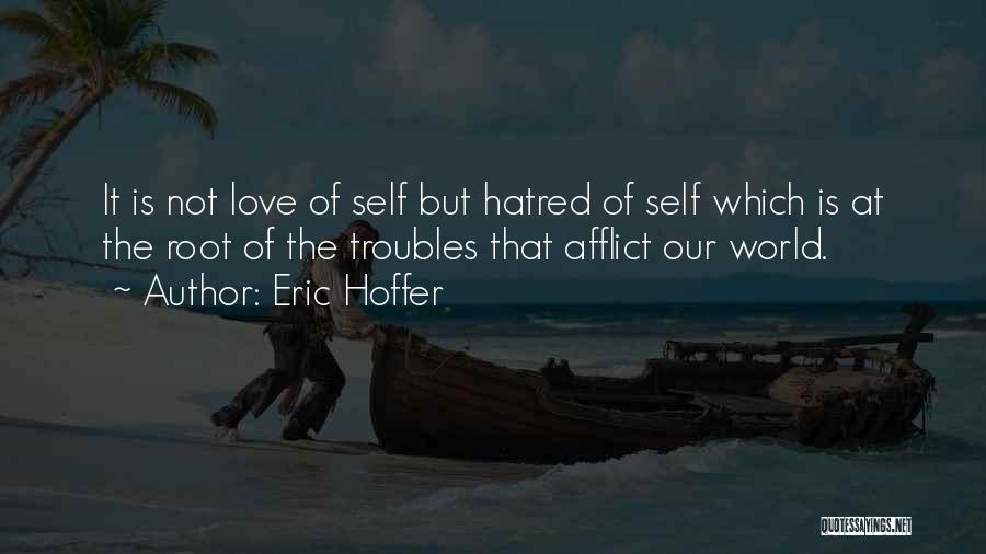 Eric Hoffer Quotes: It Is Not Love Of Self But Hatred Of Self Which Is At The Root Of The Troubles That Afflict