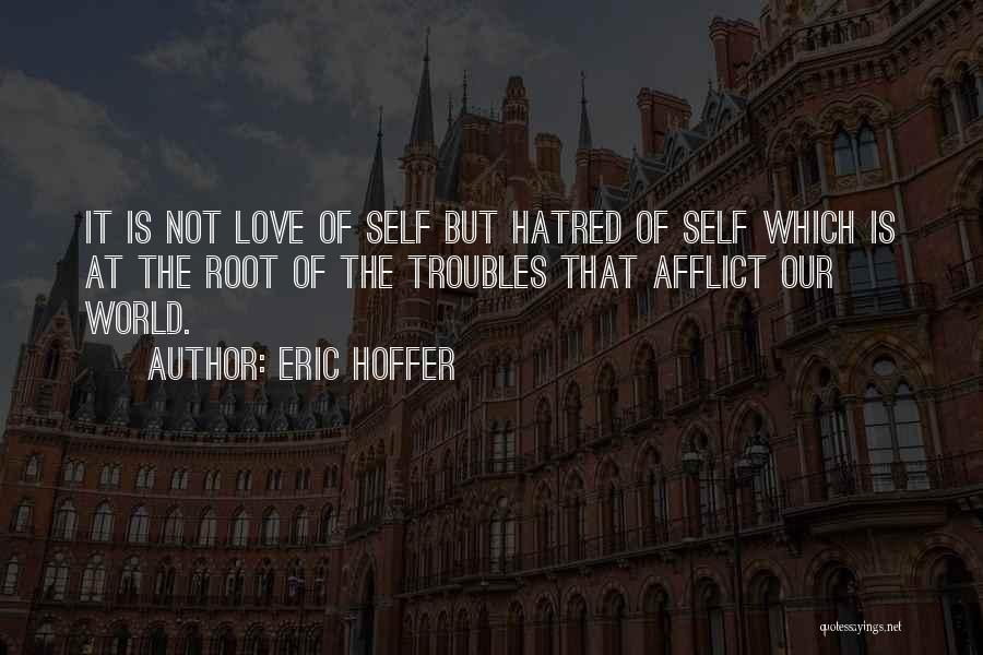 Eric Hoffer Quotes: It Is Not Love Of Self But Hatred Of Self Which Is At The Root Of The Troubles That Afflict