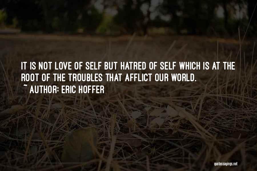 Eric Hoffer Quotes: It Is Not Love Of Self But Hatred Of Self Which Is At The Root Of The Troubles That Afflict