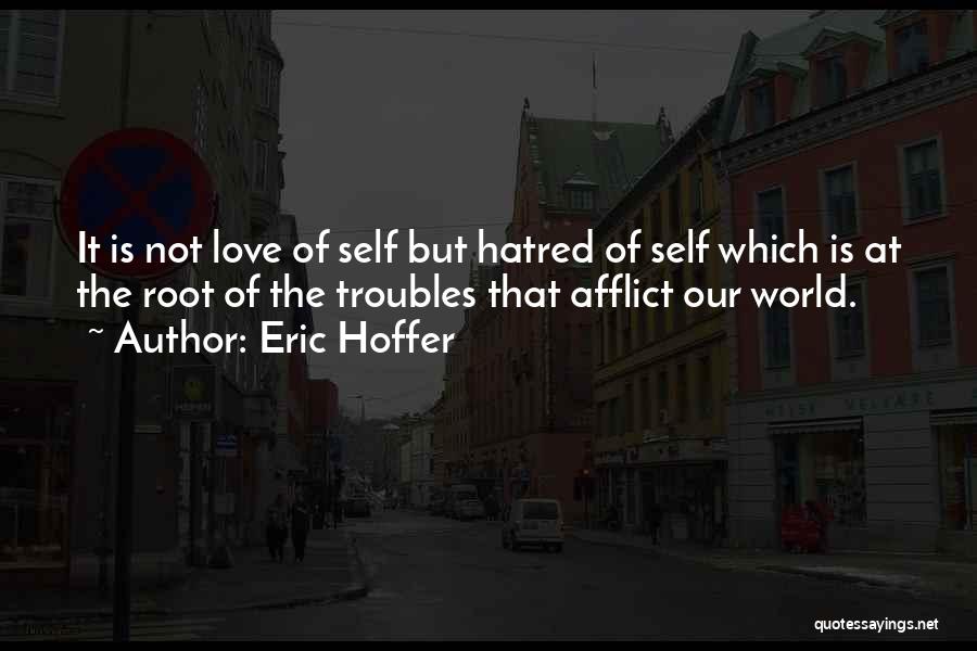 Eric Hoffer Quotes: It Is Not Love Of Self But Hatred Of Self Which Is At The Root Of The Troubles That Afflict