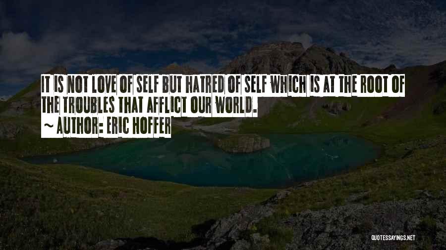 Eric Hoffer Quotes: It Is Not Love Of Self But Hatred Of Self Which Is At The Root Of The Troubles That Afflict