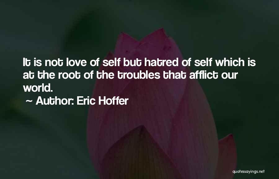 Eric Hoffer Quotes: It Is Not Love Of Self But Hatred Of Self Which Is At The Root Of The Troubles That Afflict