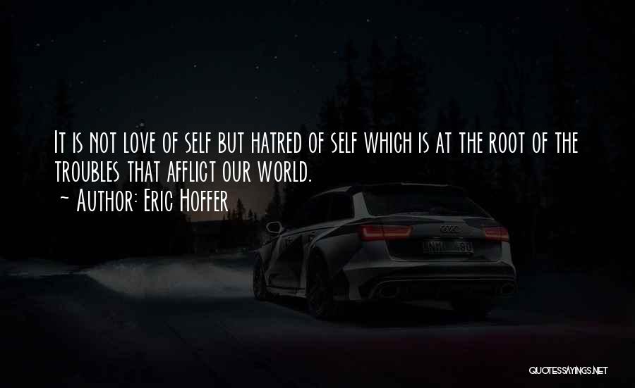 Eric Hoffer Quotes: It Is Not Love Of Self But Hatred Of Self Which Is At The Root Of The Troubles That Afflict