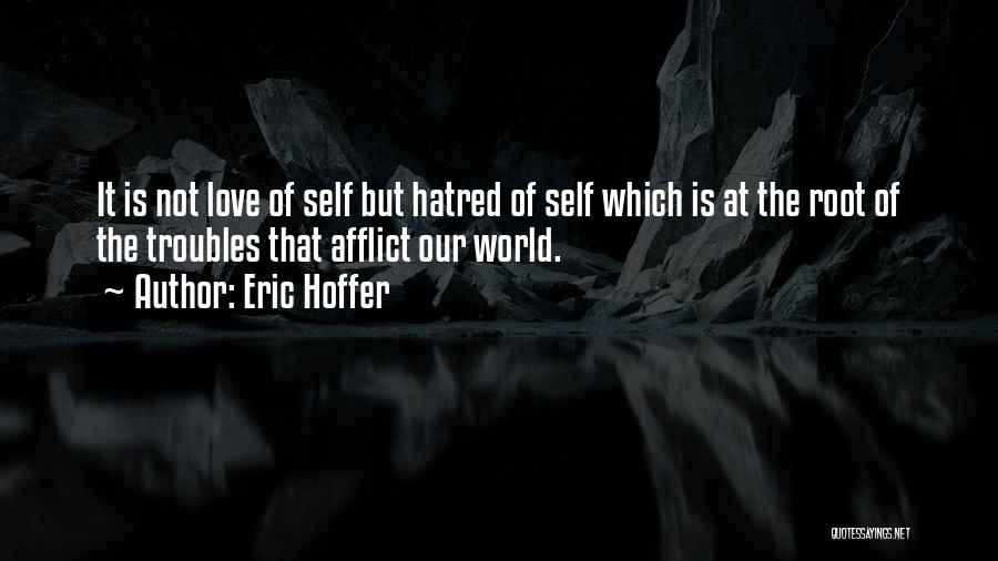 Eric Hoffer Quotes: It Is Not Love Of Self But Hatred Of Self Which Is At The Root Of The Troubles That Afflict