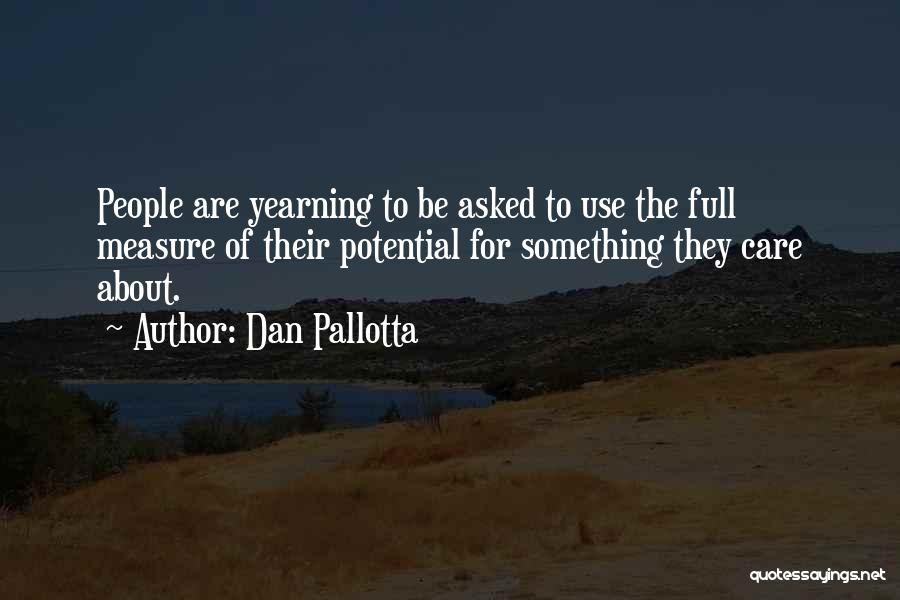Dan Pallotta Quotes: People Are Yearning To Be Asked To Use The Full Measure Of Their Potential For Something They Care About.