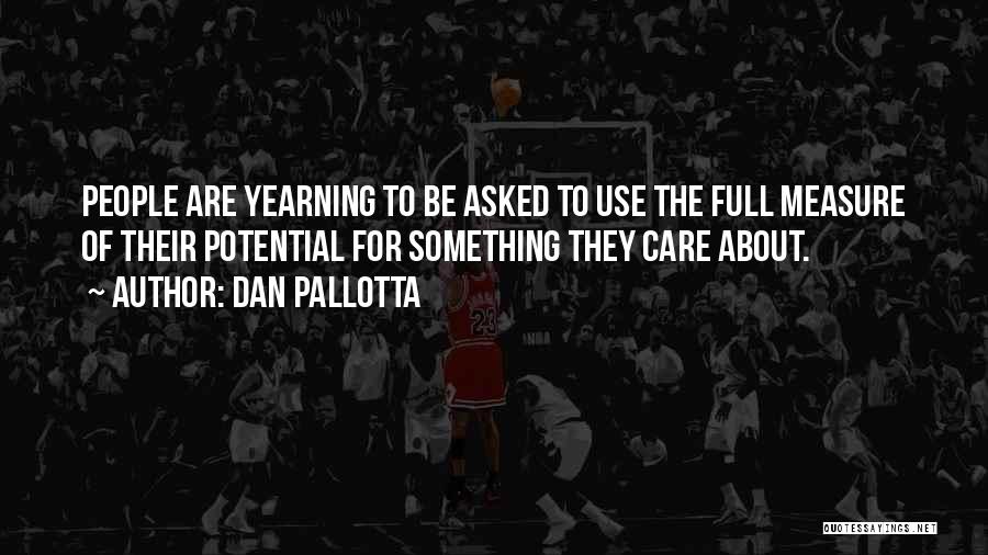 Dan Pallotta Quotes: People Are Yearning To Be Asked To Use The Full Measure Of Their Potential For Something They Care About.