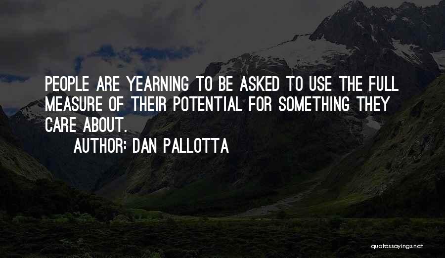 Dan Pallotta Quotes: People Are Yearning To Be Asked To Use The Full Measure Of Their Potential For Something They Care About.