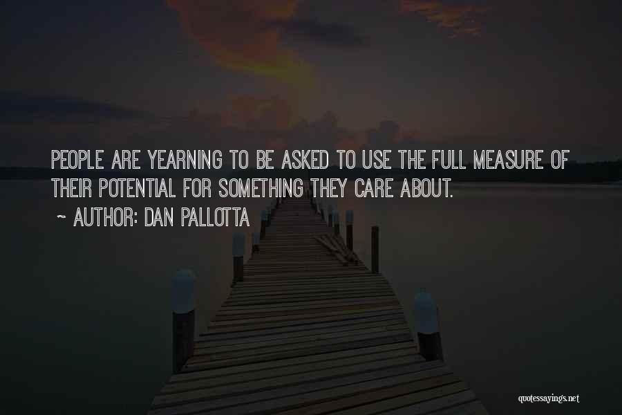 Dan Pallotta Quotes: People Are Yearning To Be Asked To Use The Full Measure Of Their Potential For Something They Care About.