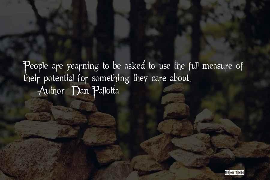 Dan Pallotta Quotes: People Are Yearning To Be Asked To Use The Full Measure Of Their Potential For Something They Care About.