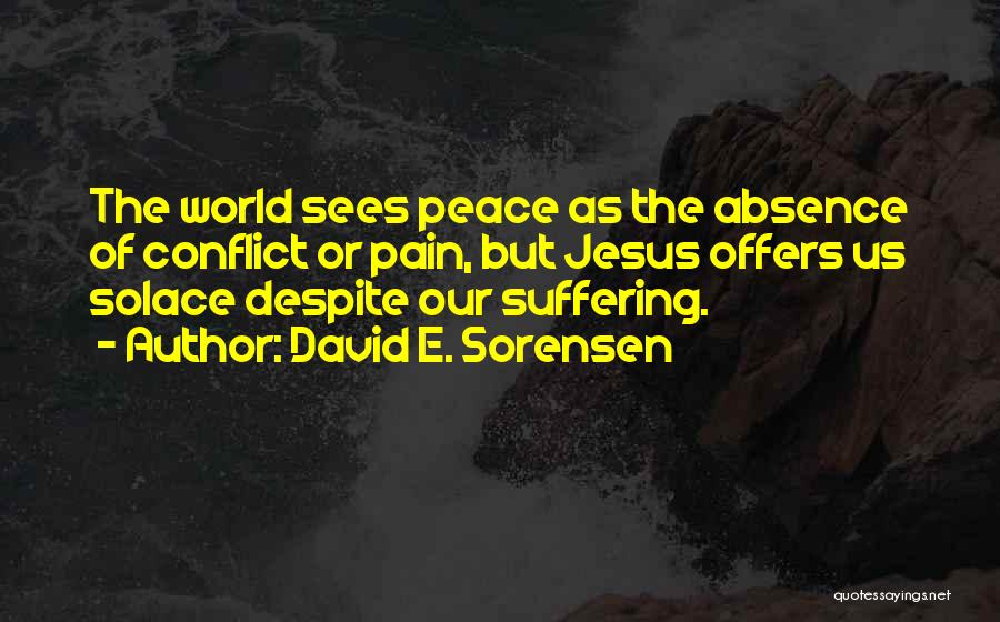 David E. Sorensen Quotes: The World Sees Peace As The Absence Of Conflict Or Pain, But Jesus Offers Us Solace Despite Our Suffering.