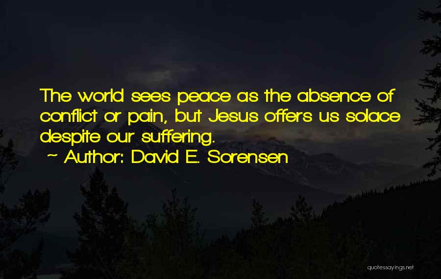 David E. Sorensen Quotes: The World Sees Peace As The Absence Of Conflict Or Pain, But Jesus Offers Us Solace Despite Our Suffering.