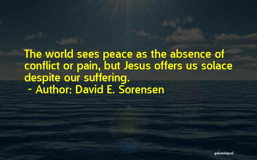 David E. Sorensen Quotes: The World Sees Peace As The Absence Of Conflict Or Pain, But Jesus Offers Us Solace Despite Our Suffering.