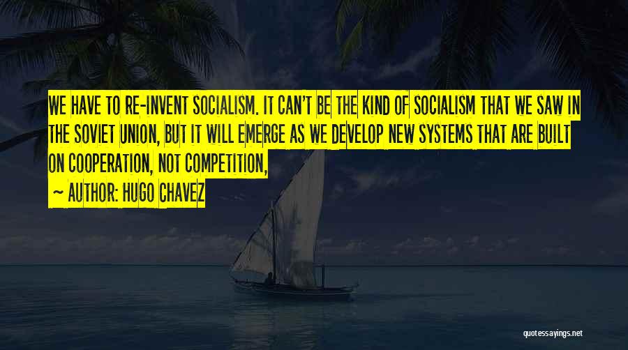 Hugo Chavez Quotes: We Have To Re-invent Socialism. It Can't Be The Kind Of Socialism That We Saw In The Soviet Union, But