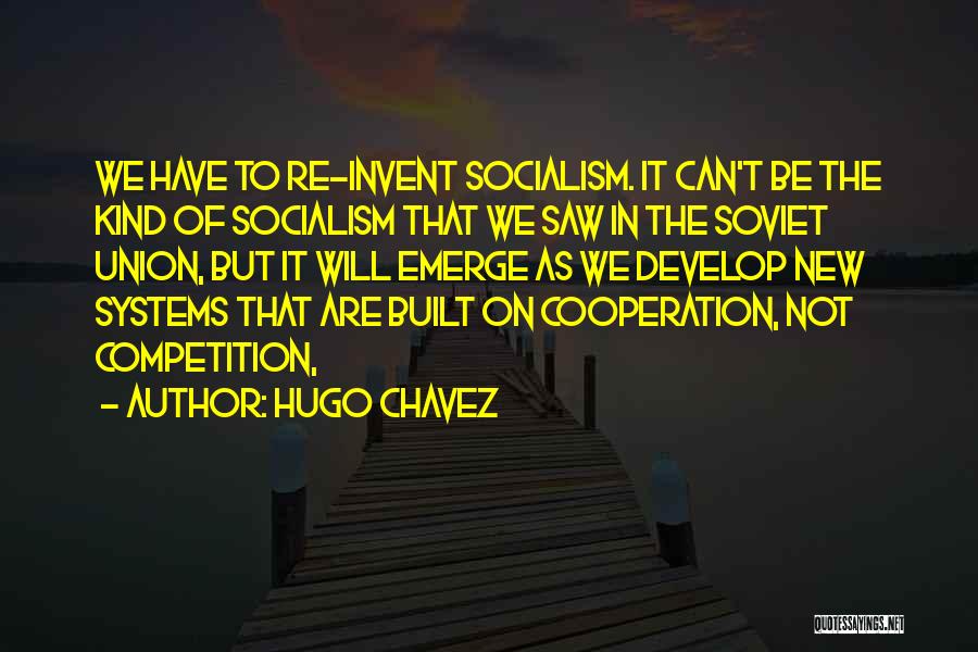 Hugo Chavez Quotes: We Have To Re-invent Socialism. It Can't Be The Kind Of Socialism That We Saw In The Soviet Union, But