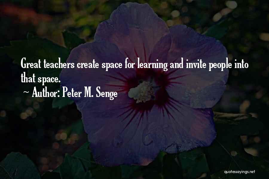 Peter M. Senge Quotes: Great Teachers Create Space For Learning And Invite People Into That Space.