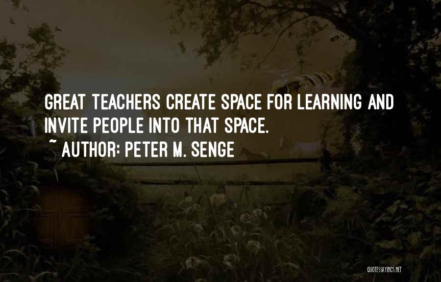 Peter M. Senge Quotes: Great Teachers Create Space For Learning And Invite People Into That Space.