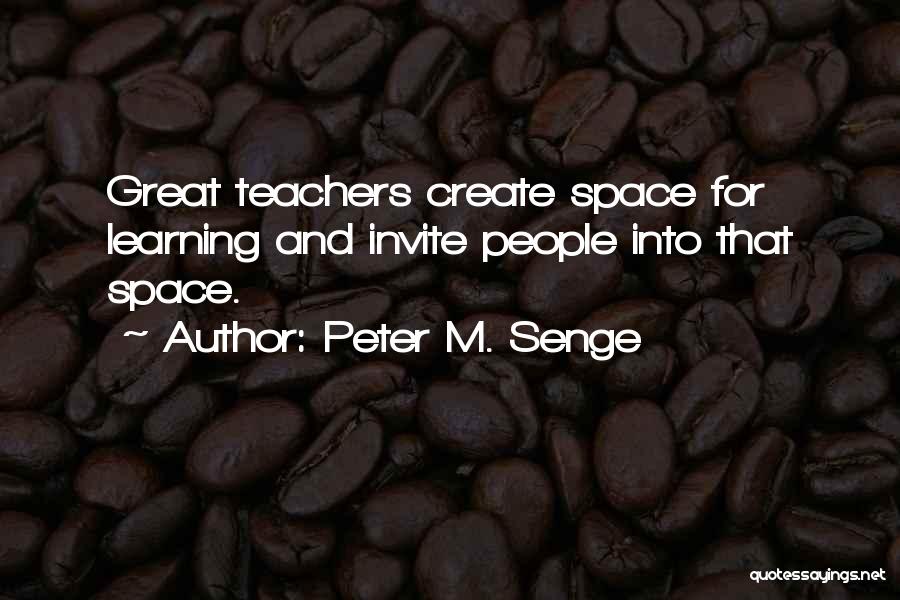 Peter M. Senge Quotes: Great Teachers Create Space For Learning And Invite People Into That Space.