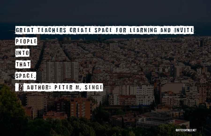 Peter M. Senge Quotes: Great Teachers Create Space For Learning And Invite People Into That Space.