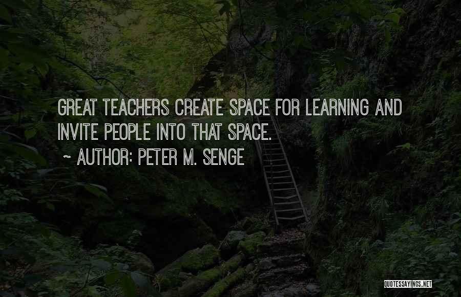 Peter M. Senge Quotes: Great Teachers Create Space For Learning And Invite People Into That Space.