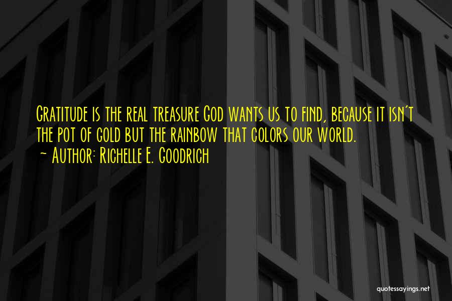 Richelle E. Goodrich Quotes: Gratitude Is The Real Treasure God Wants Us To Find, Because It Isn't The Pot Of Gold But The Rainbow