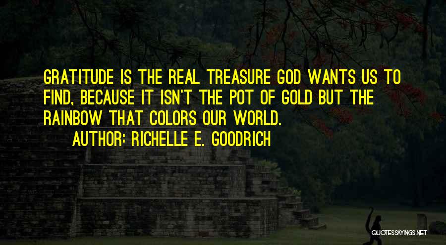 Richelle E. Goodrich Quotes: Gratitude Is The Real Treasure God Wants Us To Find, Because It Isn't The Pot Of Gold But The Rainbow