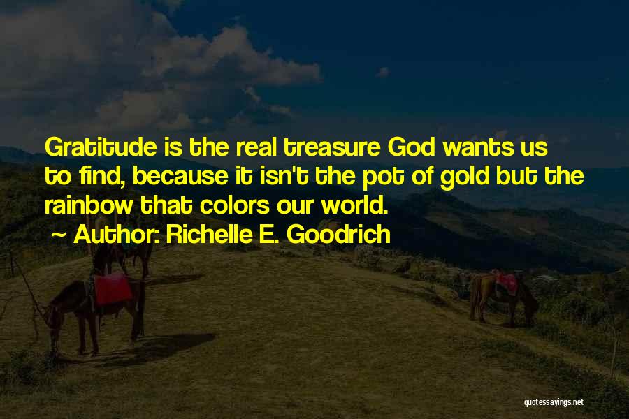 Richelle E. Goodrich Quotes: Gratitude Is The Real Treasure God Wants Us To Find, Because It Isn't The Pot Of Gold But The Rainbow