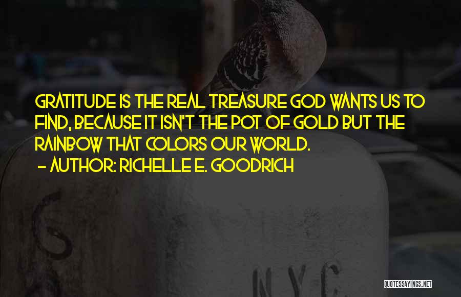 Richelle E. Goodrich Quotes: Gratitude Is The Real Treasure God Wants Us To Find, Because It Isn't The Pot Of Gold But The Rainbow