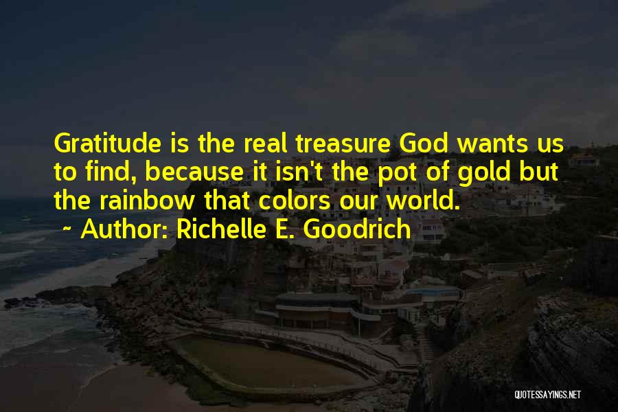 Richelle E. Goodrich Quotes: Gratitude Is The Real Treasure God Wants Us To Find, Because It Isn't The Pot Of Gold But The Rainbow