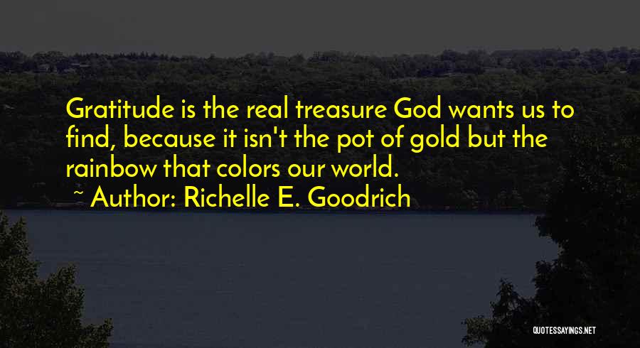 Richelle E. Goodrich Quotes: Gratitude Is The Real Treasure God Wants Us To Find, Because It Isn't The Pot Of Gold But The Rainbow