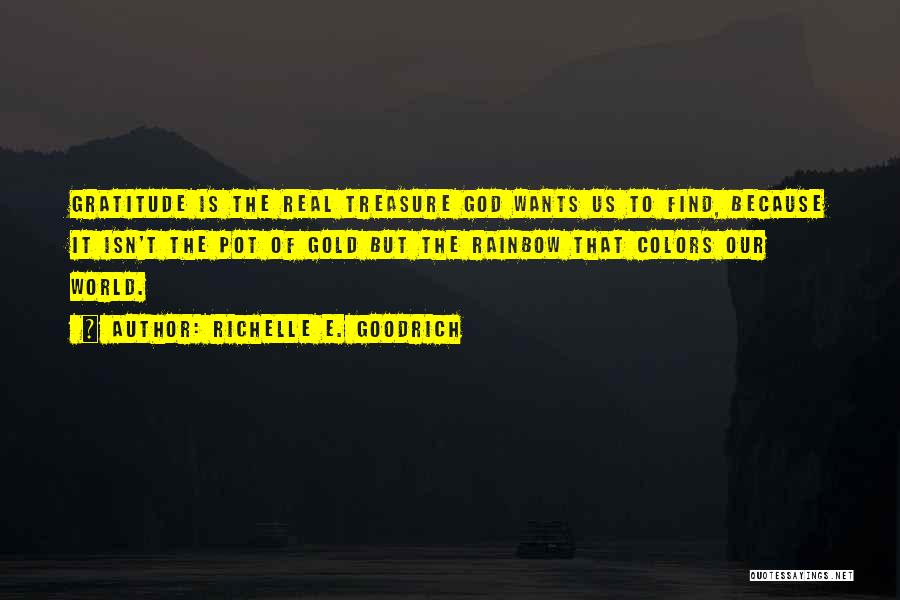 Richelle E. Goodrich Quotes: Gratitude Is The Real Treasure God Wants Us To Find, Because It Isn't The Pot Of Gold But The Rainbow