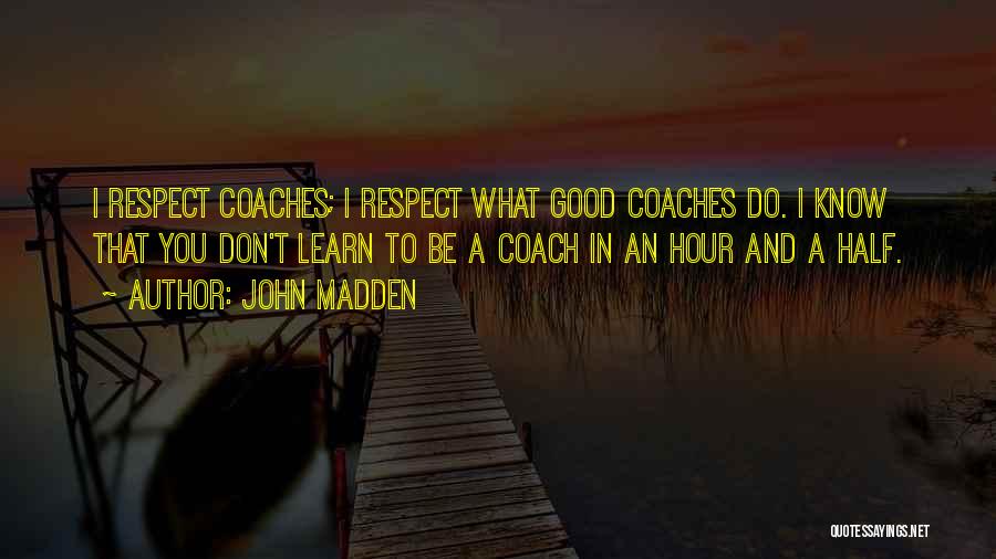 John Madden Quotes: I Respect Coaches; I Respect What Good Coaches Do. I Know That You Don't Learn To Be A Coach In
