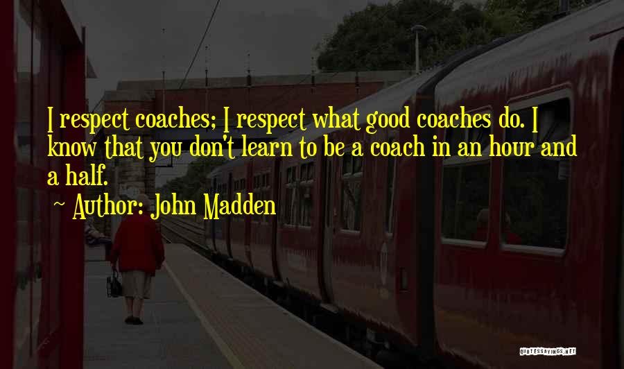 John Madden Quotes: I Respect Coaches; I Respect What Good Coaches Do. I Know That You Don't Learn To Be A Coach In