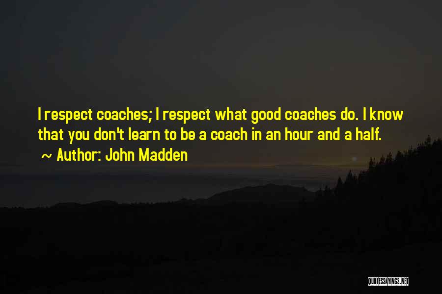 John Madden Quotes: I Respect Coaches; I Respect What Good Coaches Do. I Know That You Don't Learn To Be A Coach In