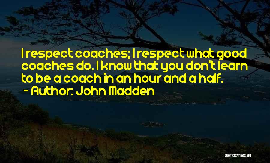 John Madden Quotes: I Respect Coaches; I Respect What Good Coaches Do. I Know That You Don't Learn To Be A Coach In
