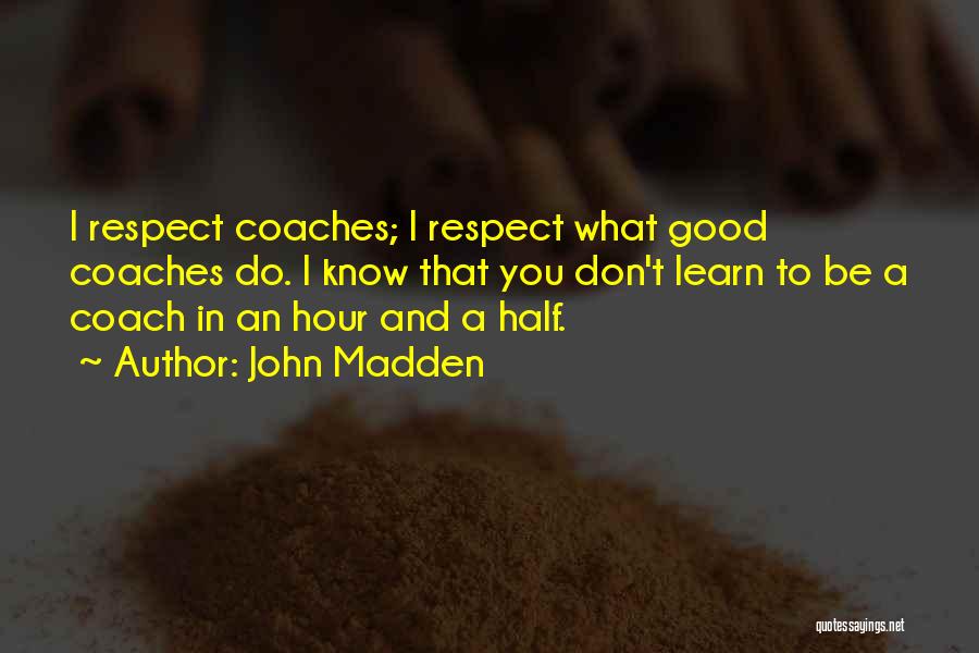 John Madden Quotes: I Respect Coaches; I Respect What Good Coaches Do. I Know That You Don't Learn To Be A Coach In