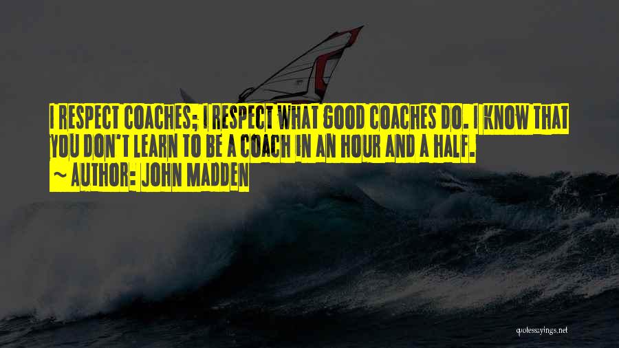 John Madden Quotes: I Respect Coaches; I Respect What Good Coaches Do. I Know That You Don't Learn To Be A Coach In