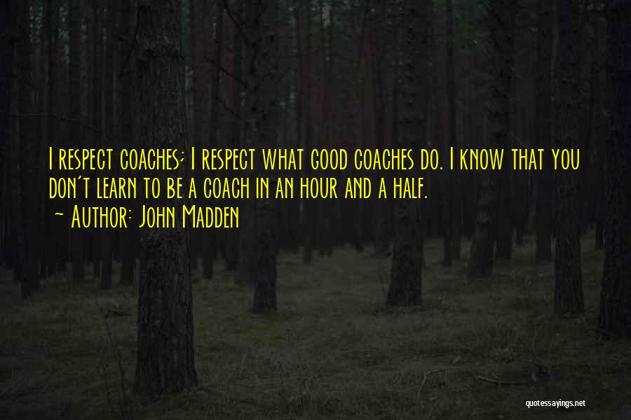 John Madden Quotes: I Respect Coaches; I Respect What Good Coaches Do. I Know That You Don't Learn To Be A Coach In