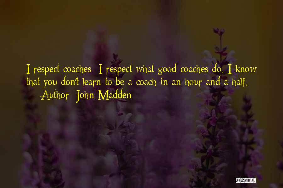 John Madden Quotes: I Respect Coaches; I Respect What Good Coaches Do. I Know That You Don't Learn To Be A Coach In