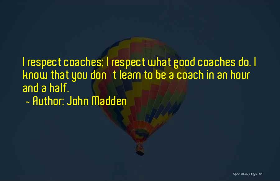 John Madden Quotes: I Respect Coaches; I Respect What Good Coaches Do. I Know That You Don't Learn To Be A Coach In