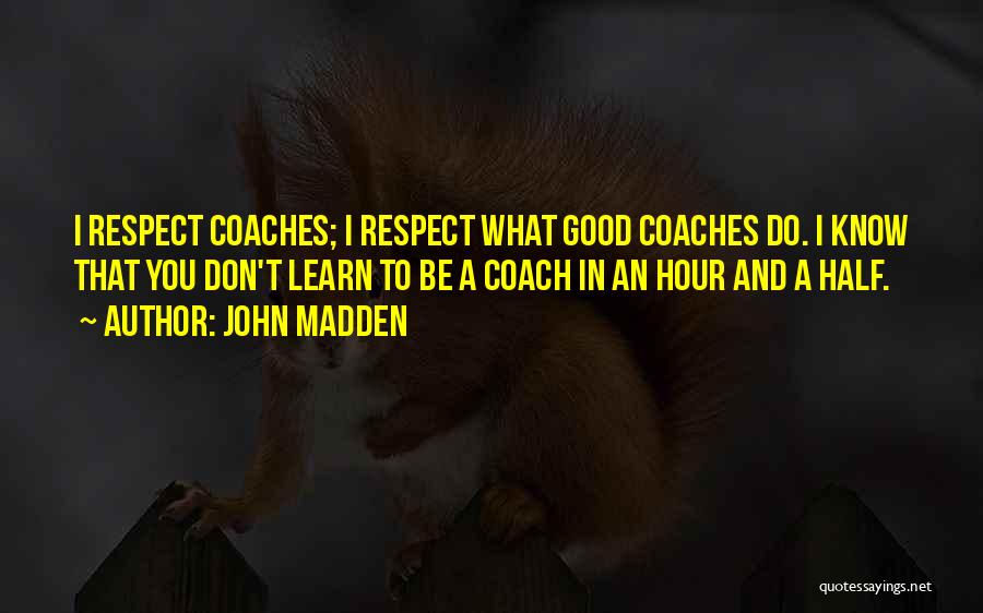 John Madden Quotes: I Respect Coaches; I Respect What Good Coaches Do. I Know That You Don't Learn To Be A Coach In