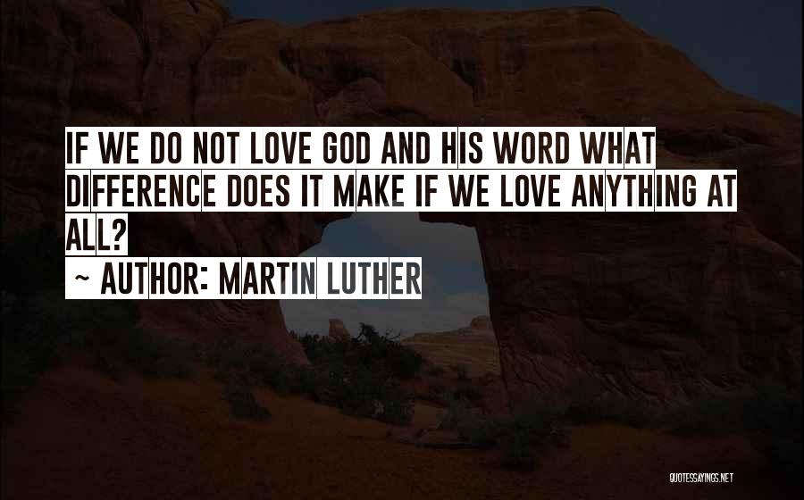 Martin Luther Quotes: If We Do Not Love God And His Word What Difference Does It Make If We Love Anything At All?