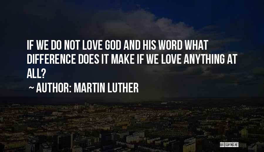 Martin Luther Quotes: If We Do Not Love God And His Word What Difference Does It Make If We Love Anything At All?