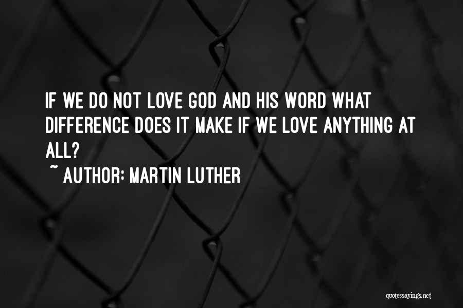 Martin Luther Quotes: If We Do Not Love God And His Word What Difference Does It Make If We Love Anything At All?