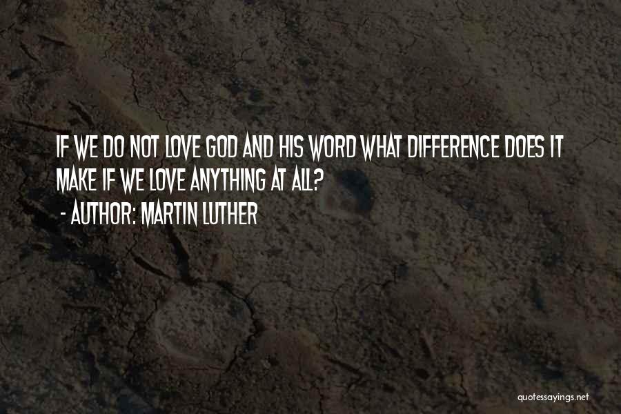 Martin Luther Quotes: If We Do Not Love God And His Word What Difference Does It Make If We Love Anything At All?
