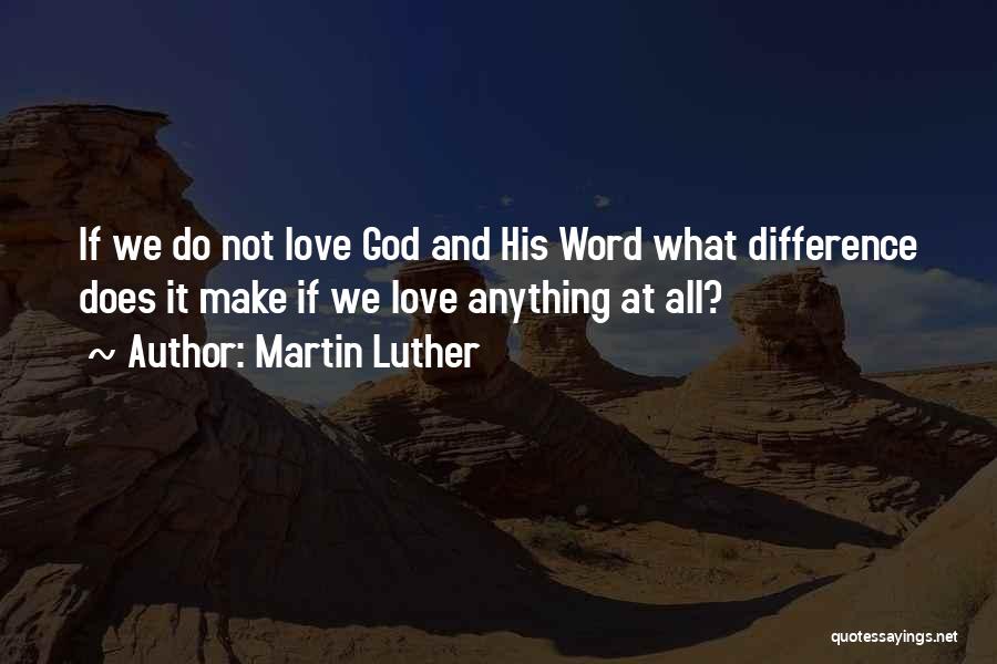 Martin Luther Quotes: If We Do Not Love God And His Word What Difference Does It Make If We Love Anything At All?