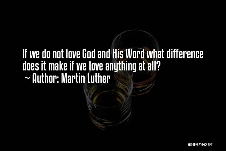 Martin Luther Quotes: If We Do Not Love God And His Word What Difference Does It Make If We Love Anything At All?