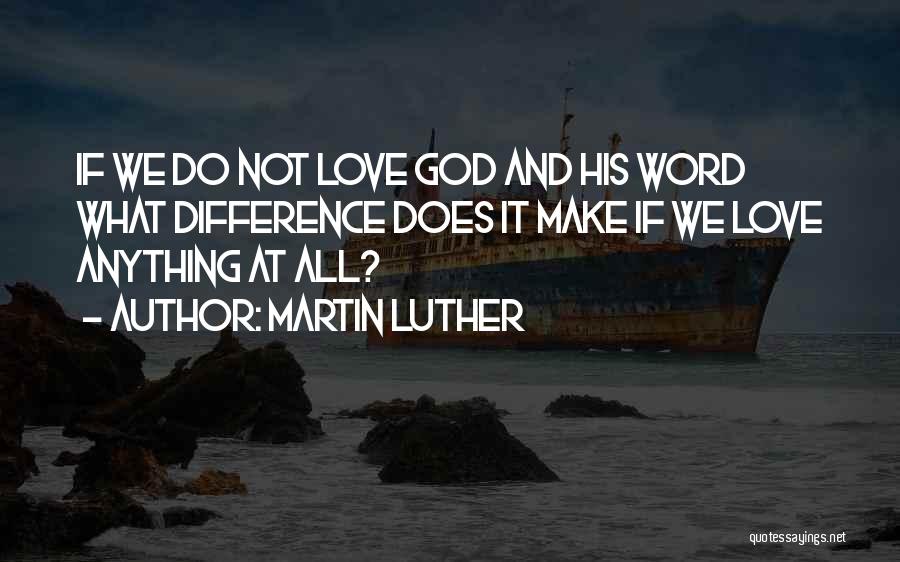 Martin Luther Quotes: If We Do Not Love God And His Word What Difference Does It Make If We Love Anything At All?