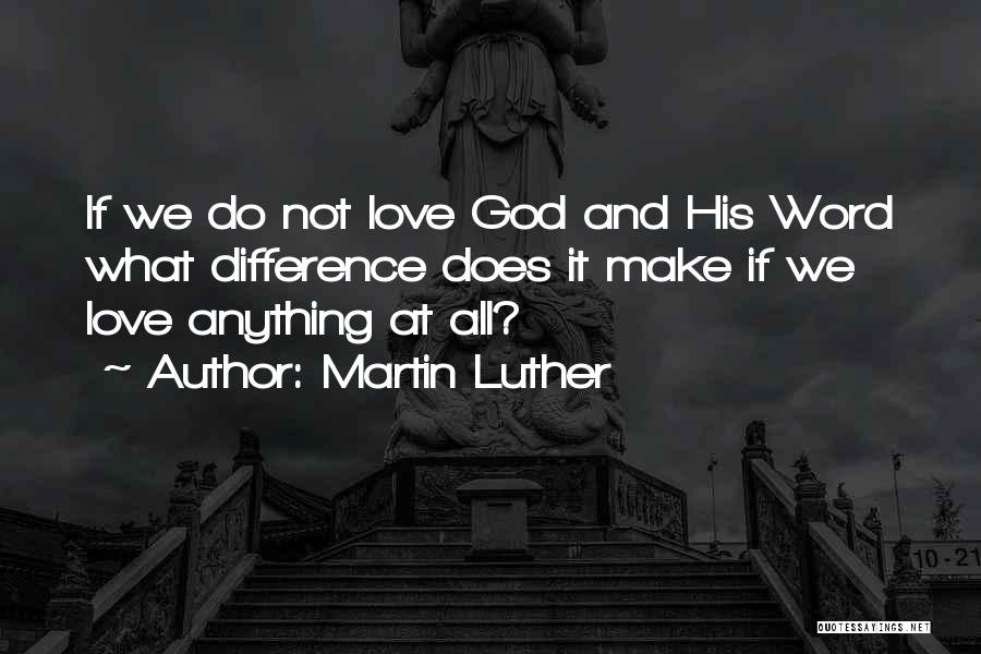 Martin Luther Quotes: If We Do Not Love God And His Word What Difference Does It Make If We Love Anything At All?