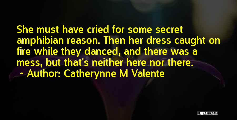 Catherynne M Valente Quotes: She Must Have Cried For Some Secret Amphibian Reason. Then Her Dress Caught On Fire While They Danced, And There